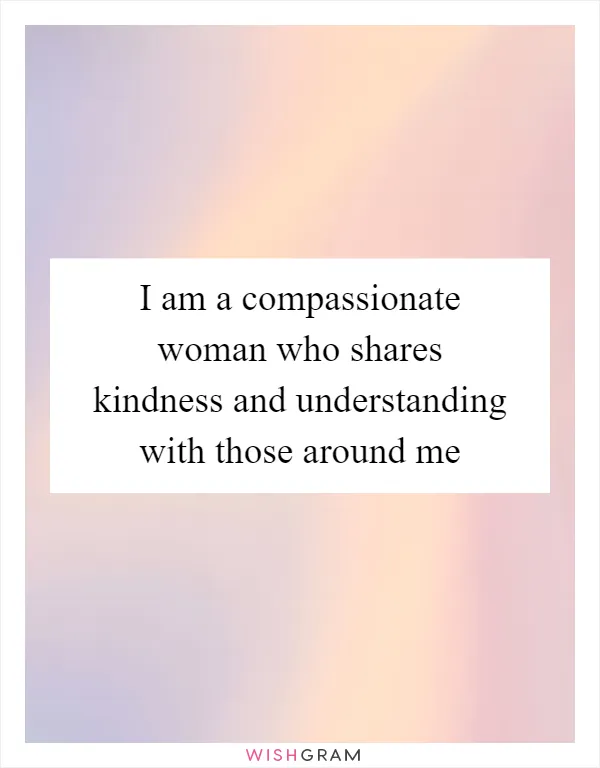 I am a compassionate woman who shares kindness and understanding with those around me