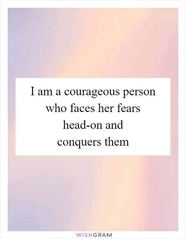 I am a courageous person who faces her fears head-on and conquers them