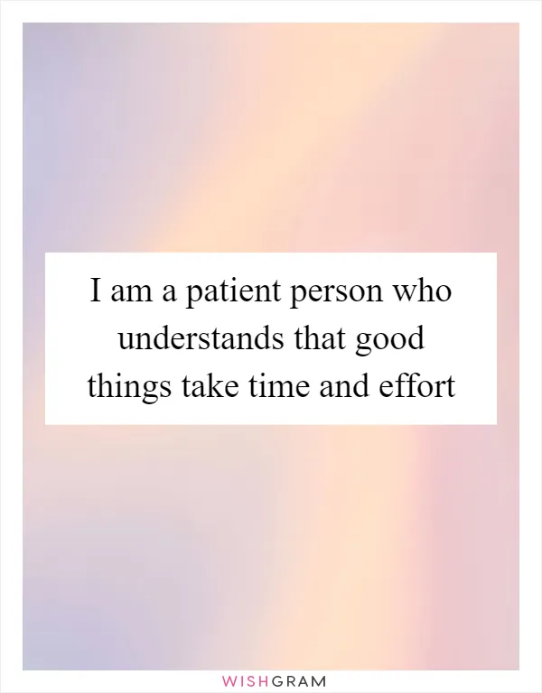 I am a patient person who understands that good things take time and effort