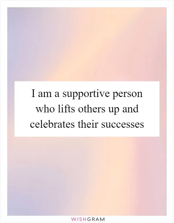 I am a supportive person who lifts others up and celebrates their successes