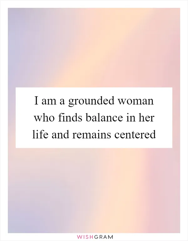 I am a grounded woman who finds balance in her life and remains centered