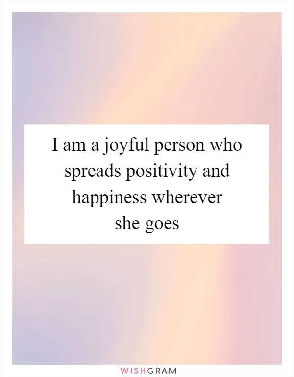 I am a joyful person who spreads positivity and happiness wherever she goes