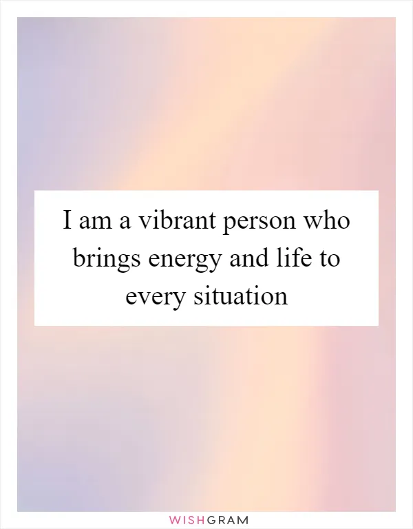 I am a vibrant person who brings energy and life to every situation