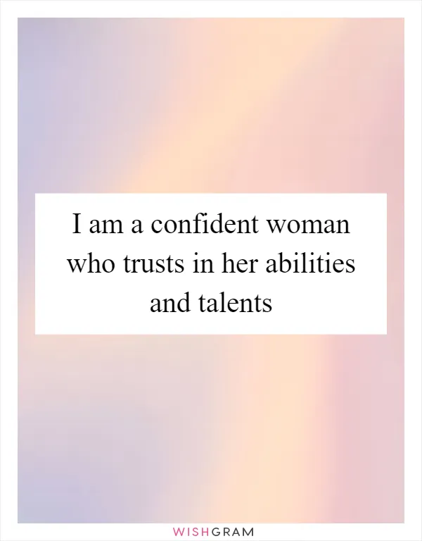 I am a confident woman who trusts in her abilities and talents