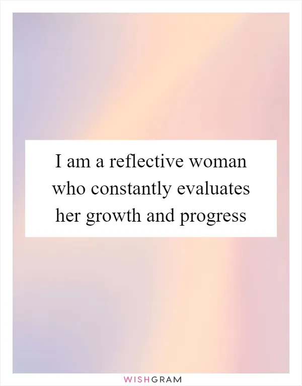 I am a reflective woman who constantly evaluates her growth and progress