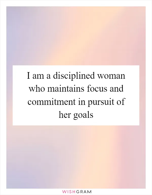 I am a disciplined woman who maintains focus and commitment in pursuit of her goals