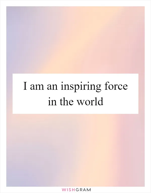 I am an inspiring force in the world