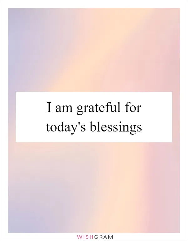 I am grateful for today's blessings