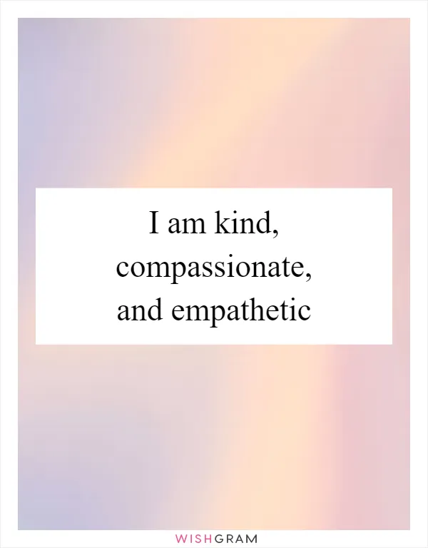 I am kind, compassionate, and empathetic