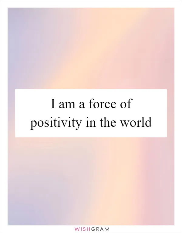 I am a force of positivity in the world