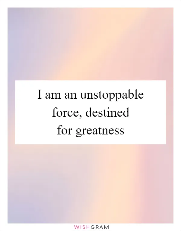 I am an unstoppable force, destined for greatness