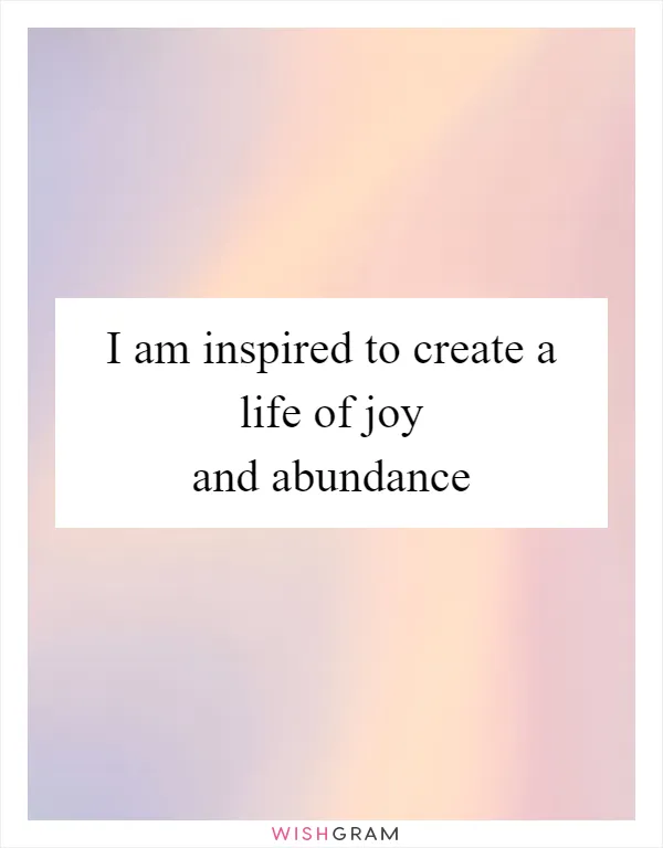 I am inspired to create a life of joy and abundance