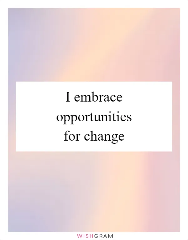 I embrace opportunities for change