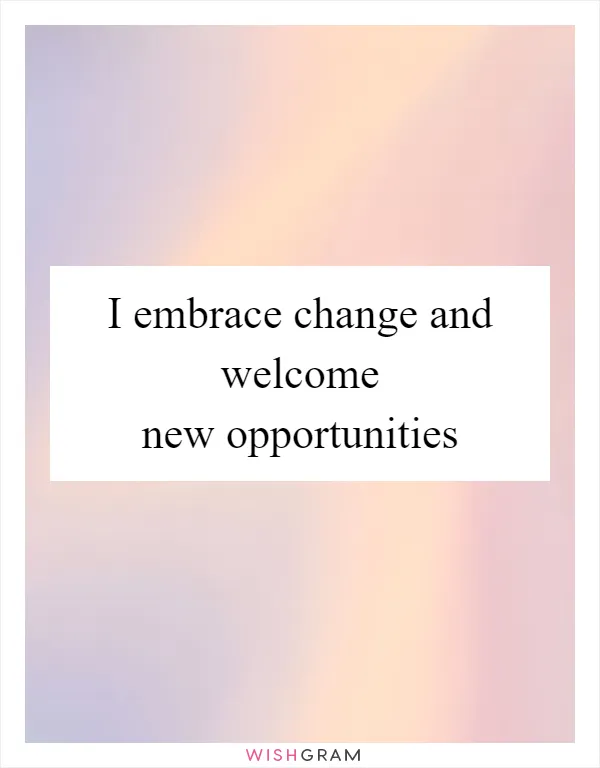 I embrace change and welcome new opportunities