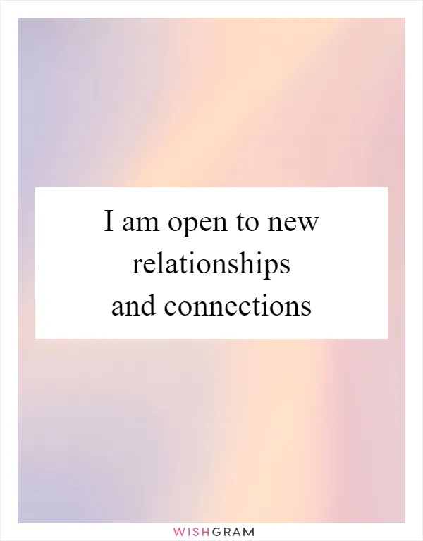 I am open to new relationships and connections