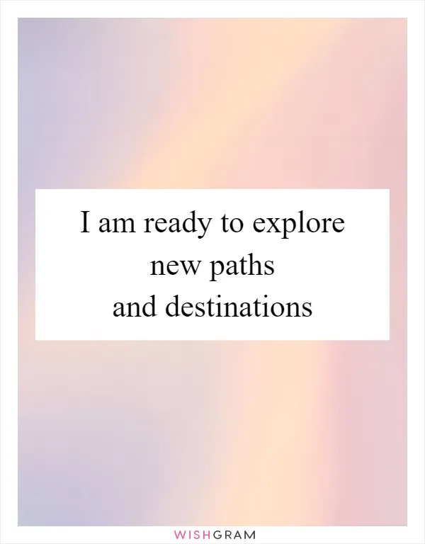I am ready to explore new paths and destinations
