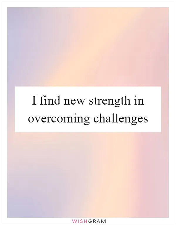 I find new strength in overcoming challenges