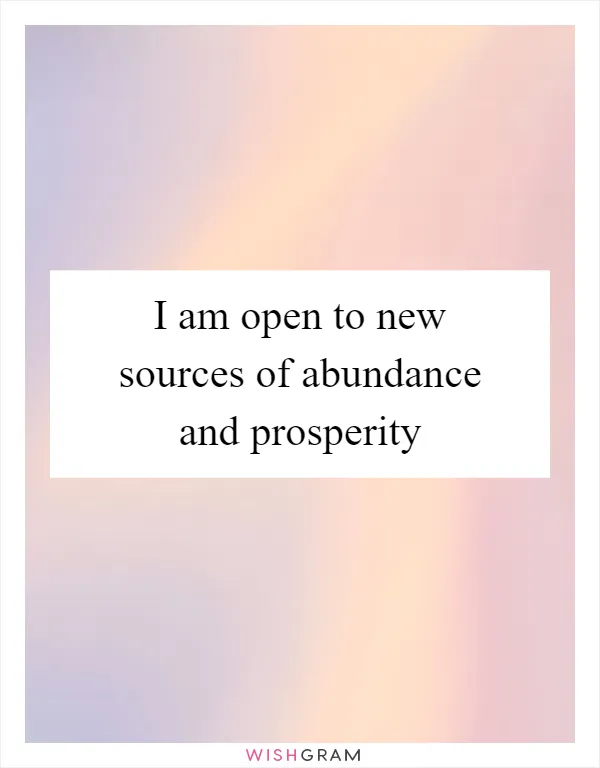 I am open to new sources of abundance and prosperity