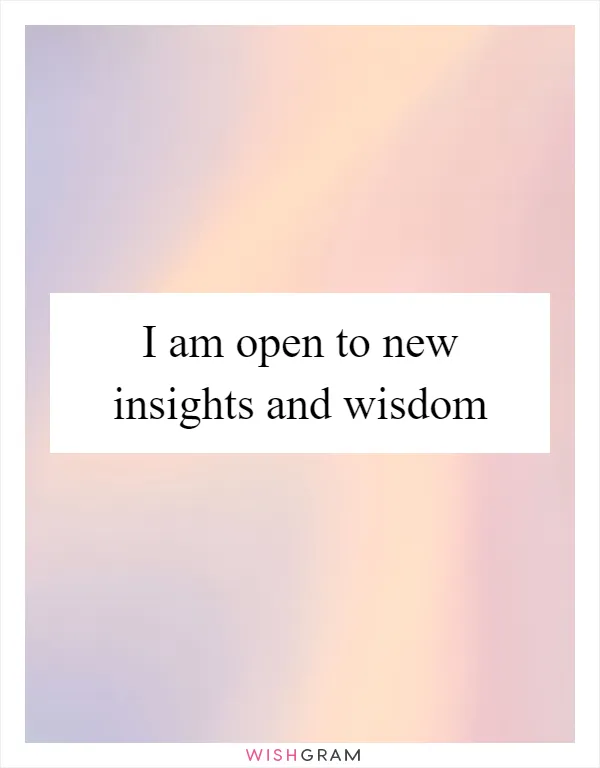 I am open to new insights and wisdom