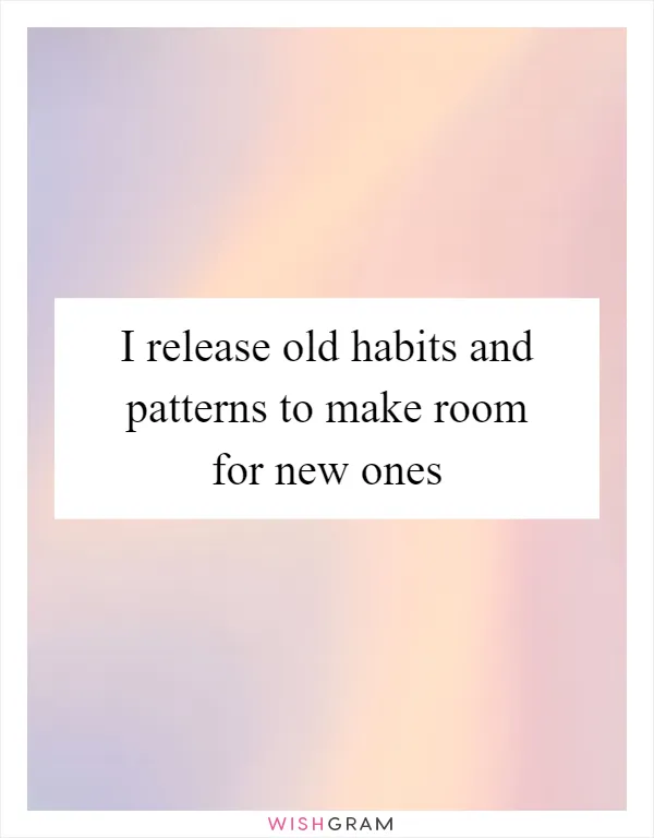 I release old habits and patterns to make room for new ones