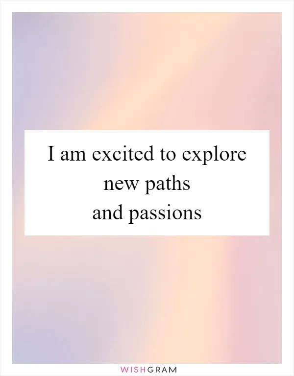 I am excited to explore new paths and passions
