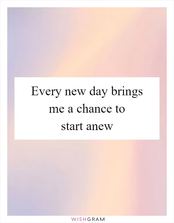 Every new day brings me a chance to start anew