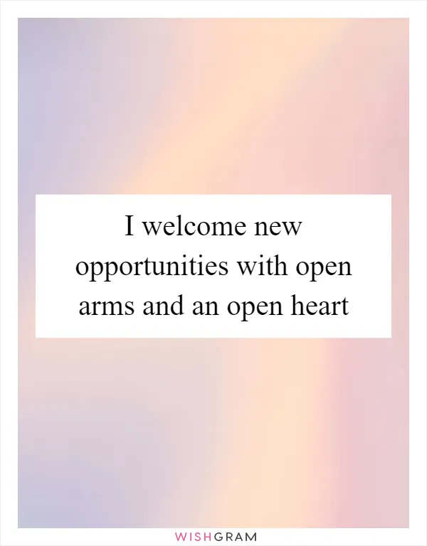 I welcome new opportunities with open arms and an open heart