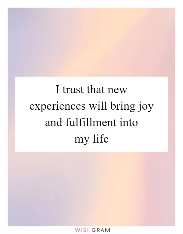 I trust that new experiences will bring joy and fulfillment into my life