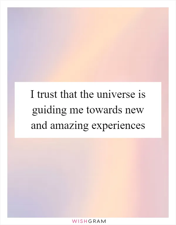 I trust that the universe is guiding me towards new and amazing experiences