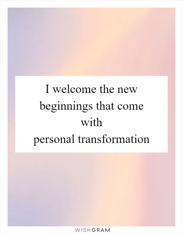 I welcome the new beginnings that come with personal transformation