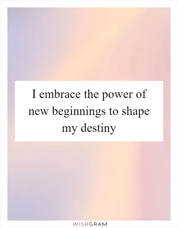 I embrace the power of new beginnings to shape my destiny