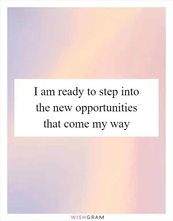 I am ready to step into the new opportunities that come my way