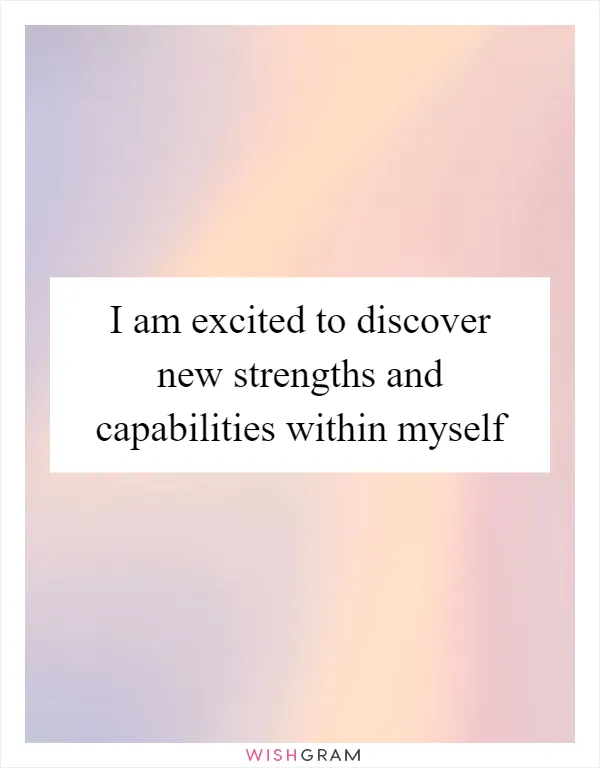 I am excited to discover new strengths and capabilities within myself