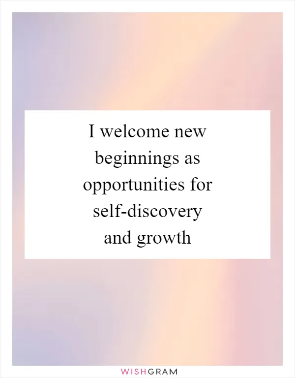 I welcome new beginnings as opportunities for self-discovery and growth