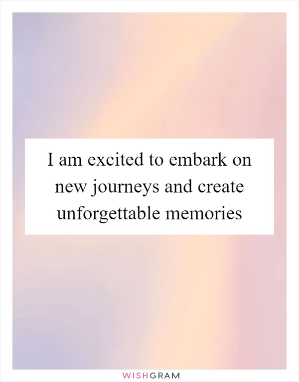 I am excited to embark on new journeys and create unforgettable memories