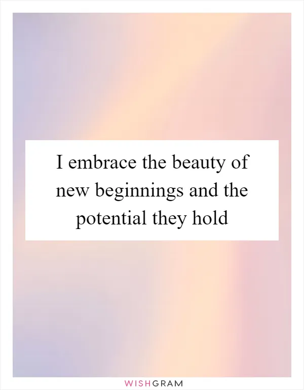 I embrace the beauty of new beginnings and the potential they hold