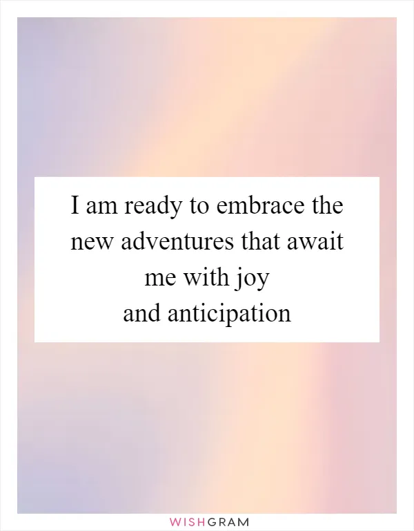 I am ready to embrace the new adventures that await me with joy and anticipation