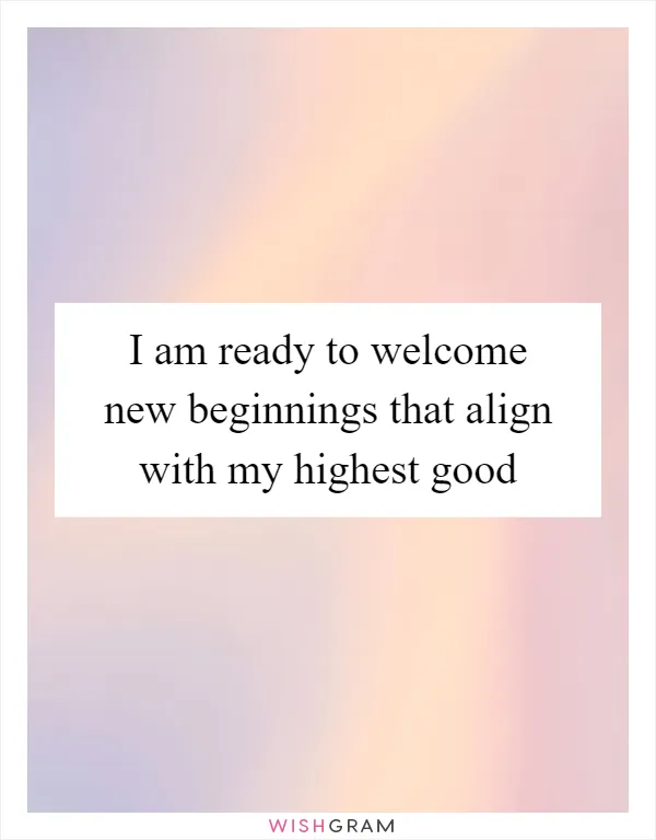 I am ready to welcome new beginnings that align with my highest good