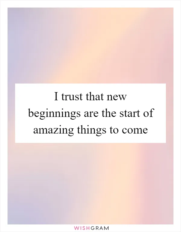 I trust that new beginnings are the start of amazing things to come