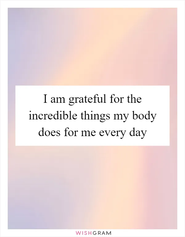 I am grateful for the incredible things my body does for me every day