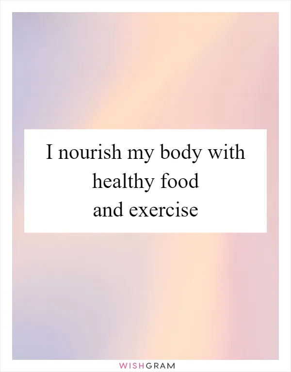 I nourish my body with healthy food and exercise