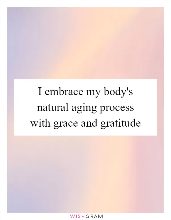 I embrace my body's natural aging process with grace and gratitude