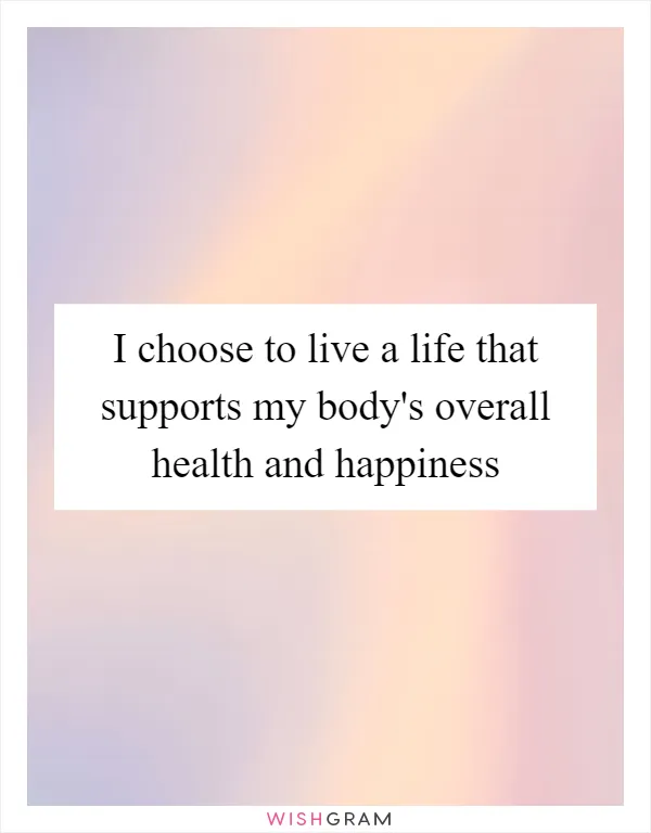 I choose to live a life that supports my body's overall health and happiness