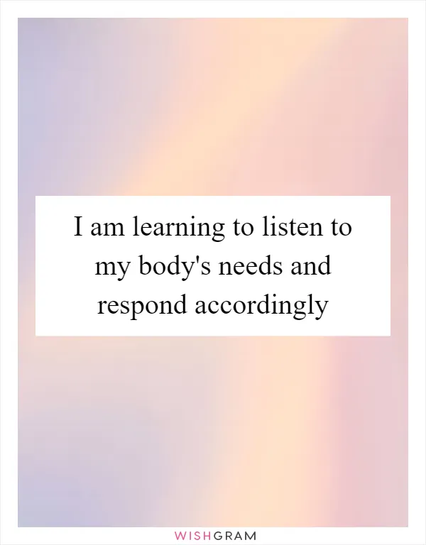 I am learning to listen to my body's needs and respond accordingly