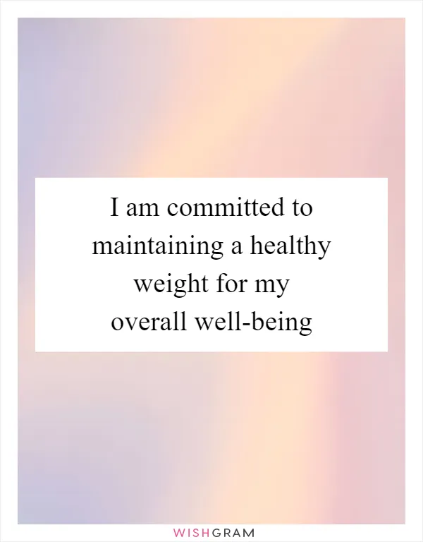 I am committed to maintaining a healthy weight for my overall well-being