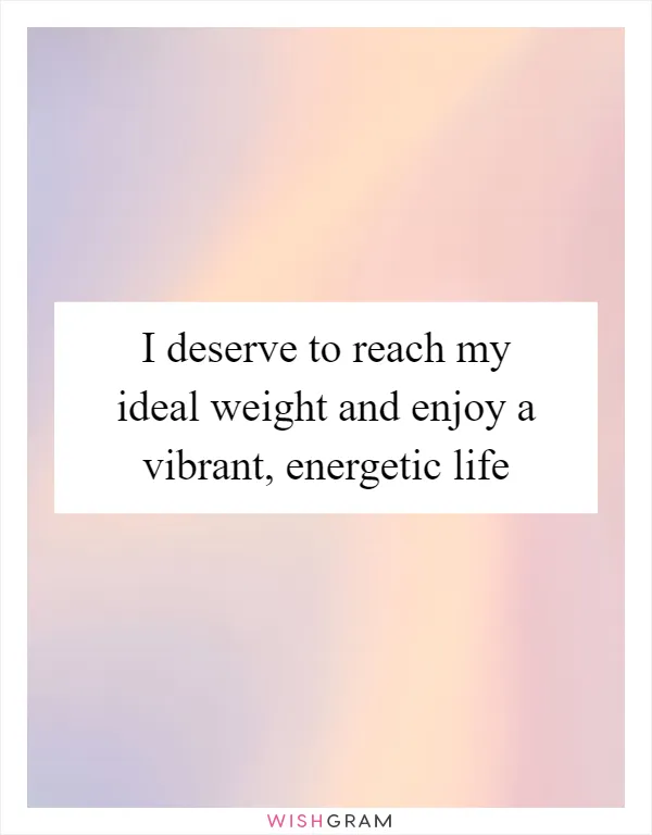 I deserve to reach my ideal weight and enjoy a vibrant, energetic life