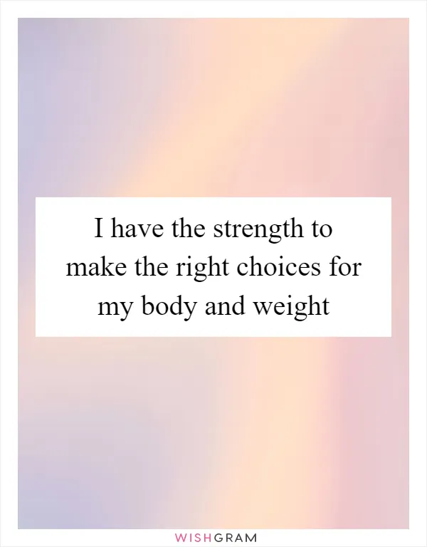 I have the strength to make the right choices for my body and weight