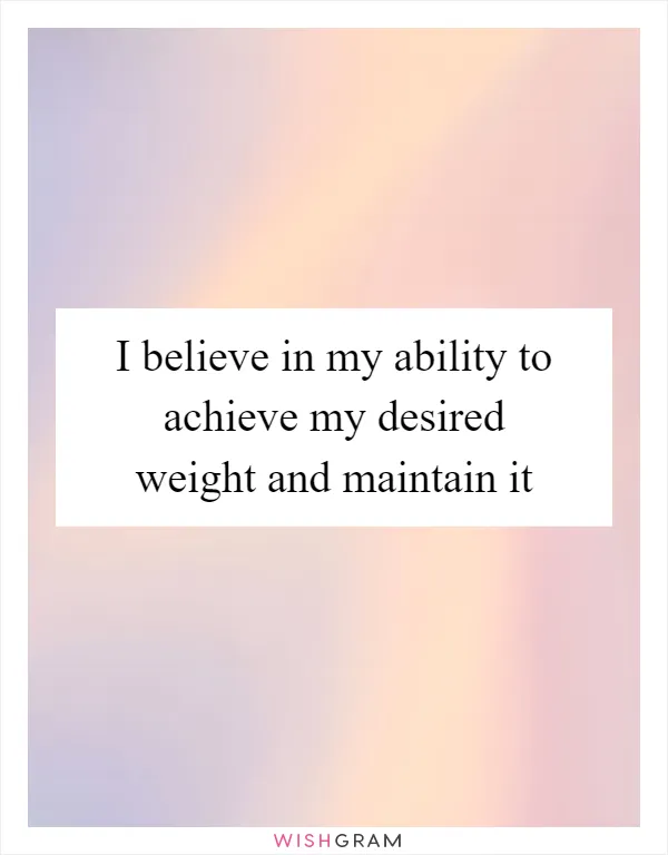 I believe in my ability to achieve my desired weight and maintain it