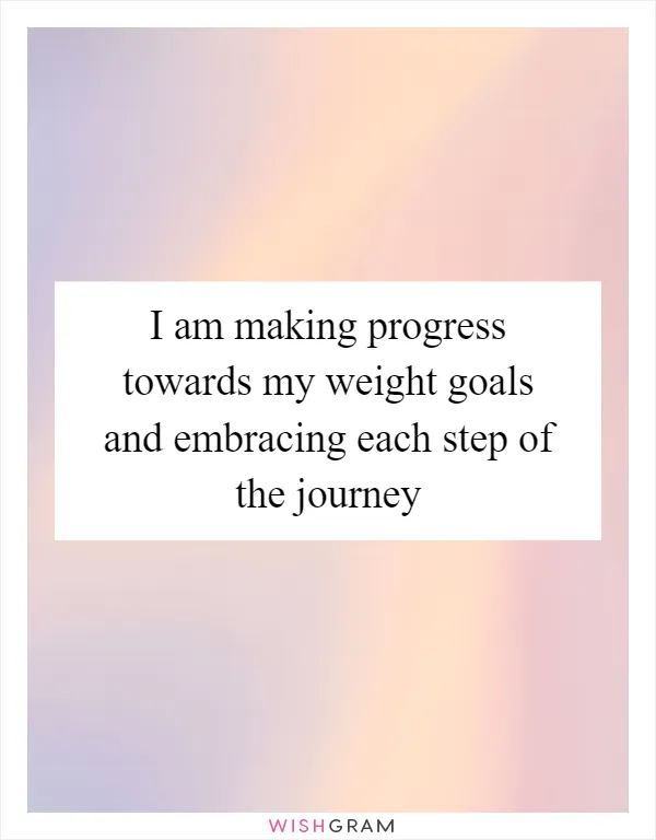 I am making progress towards my weight goals and embracing each step of the journey