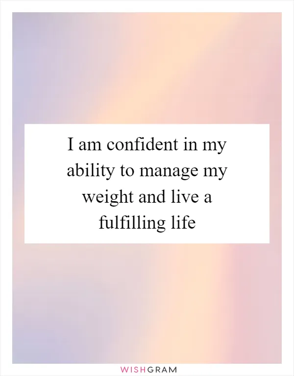 I am confident in my ability to manage my weight and live a fulfilling life